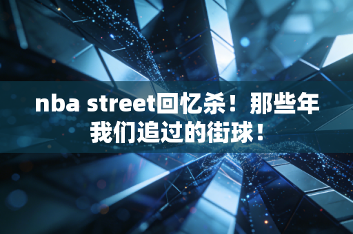 nba street回忆杀！那些年我们追过的街球！