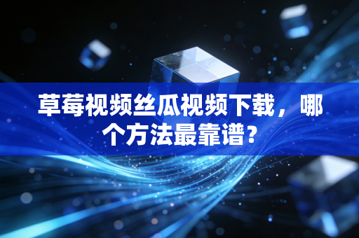 草莓视频丝瓜视频下载，哪个方法最靠谱？