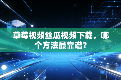 草莓视频丝瓜视频下载，哪个方法最靠谱？