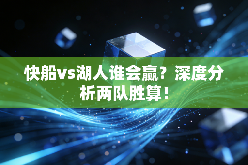 快船vs湖人谁会赢？深度分析两队胜算！