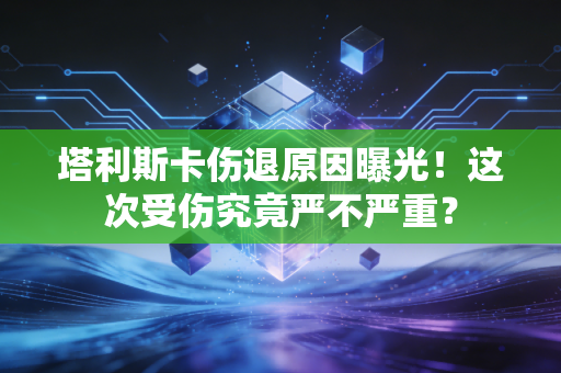 塔利斯卡伤退原因曝光！这次受伤究竟严不严重？