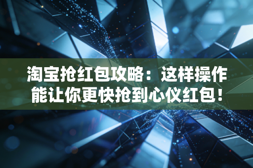 淘宝抢红包攻略：这样操作能让你更快抢到心仪红包！