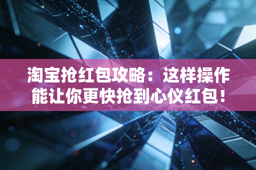 淘宝抢红包攻略：这样操作能让你更快抢到心仪红包！