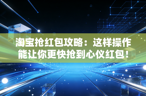 淘宝抢红包攻略：这样操作能让你更快抢到心仪红包！