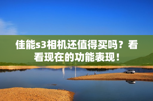佳能s3相机还值得买吗？看看现在的功能表现！