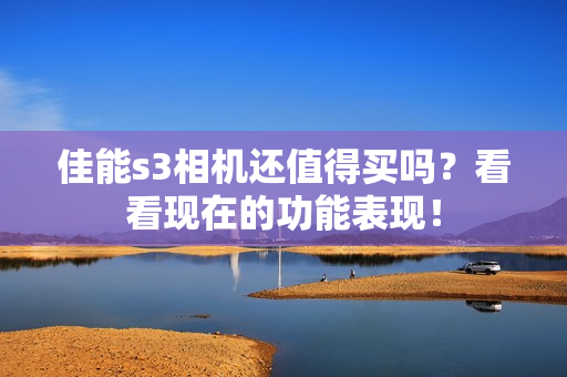 佳能s3相机还值得买吗？看看现在的功能表现！