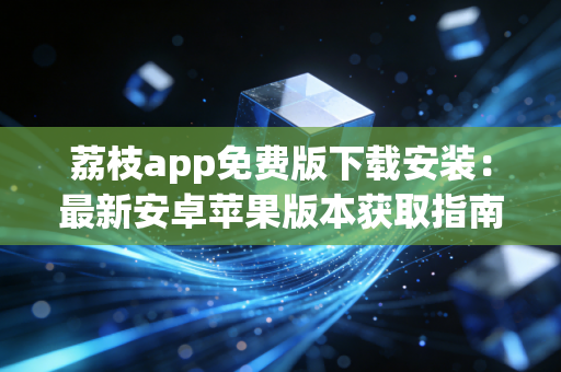 荔枝app免费版下载安装：最新安卓苹果版本获取指南！