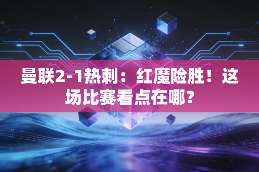 曼联2-1热刺：红魔险胜！这场比赛看点在哪？