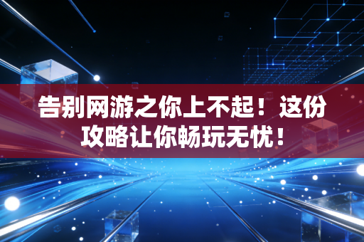 告别网游之你上不起！这份攻略让你畅玩无忧！