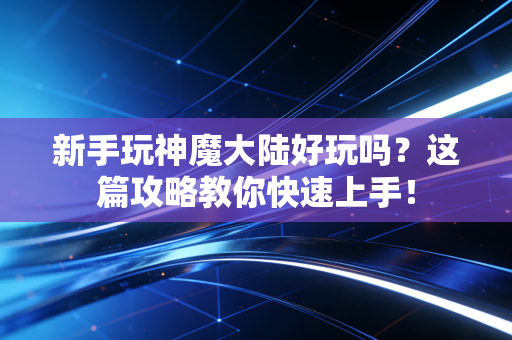 新手玩神魔大陆好玩吗？这篇攻略教你快速上手！