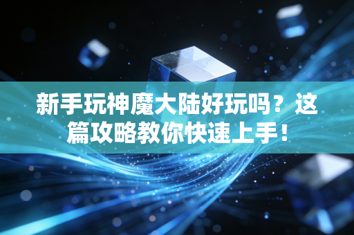 新手玩神魔大陆好玩吗？这篇攻略教你快速上手！