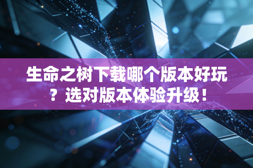 生命之树下载哪个版本好玩？选对版本体验升级！