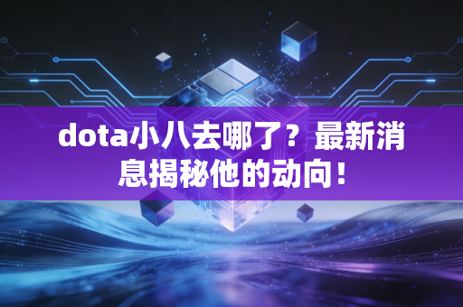 dota小八去哪了？最新消息揭秘他的动向！