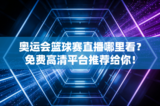 奥运会篮球赛直播哪里看？免费高清平台推荐给你！