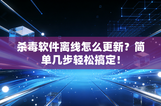 杀毒软件离线怎么更新？简单几步轻松搞定！