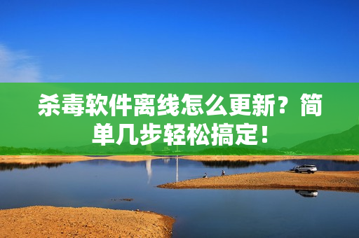 杀毒软件离线怎么更新？简单几步轻松搞定！
