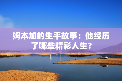 姆本加的生平故事：他经历了哪些精彩人生？