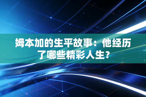 姆本加的生平故事：他经历了哪些精彩人生？