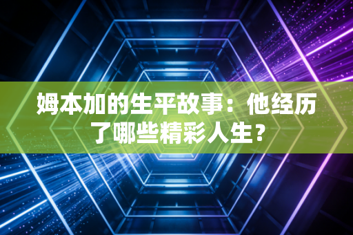 姆本加的生平故事：他经历了哪些精彩人生？