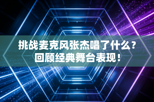 挑战麦克风张杰唱了什么？回顾经典舞台表现！