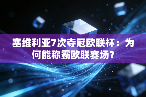 塞维利亚7次夺冠欧联杯：为何能称霸欧联赛场？