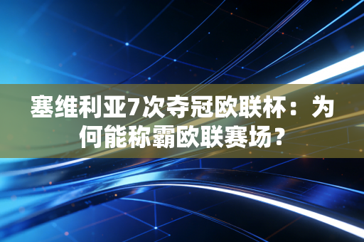 塞维利亚7次夺冠欧联杯：为何能称霸欧联赛场？