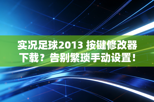 实况足球2013 按键修改器下载？告别繁琐手动设置！