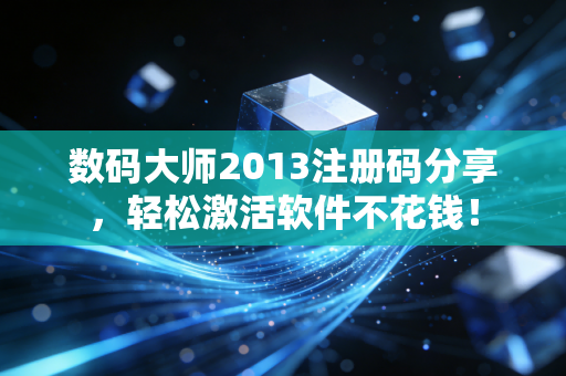 数码大师2013注册码分享，轻松激活软件不花钱！