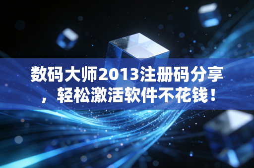 数码大师2013注册码分享，轻松激活软件不花钱！