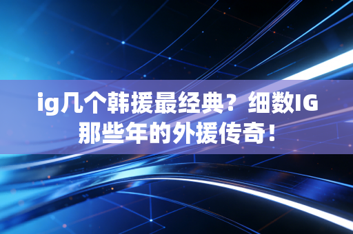 ig几个韩援最经典？细数IG那些年的外援传奇！
