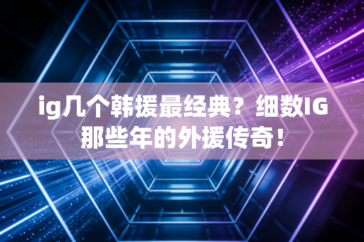 ig几个韩援最经典？细数IG那些年的外援传奇！