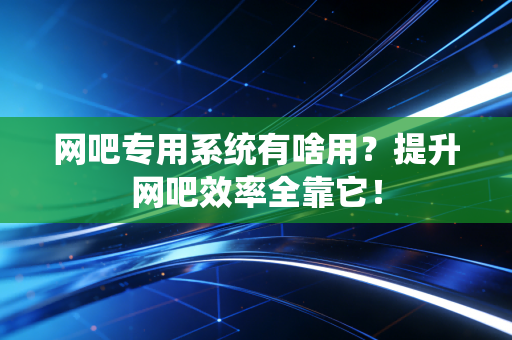 网吧专用系统有啥用？提升网吧效率全靠它！