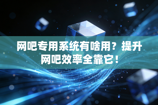 网吧专用系统有啥用？提升网吧效率全靠它！
