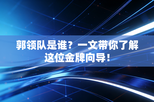 郭领队是谁？一文带你了解这位金牌向导！