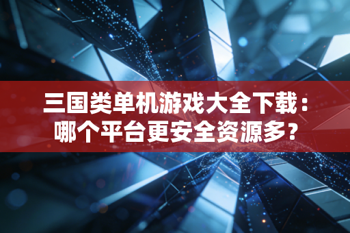 三国类单机游戏大全下载：哪个平台更安全资源多？