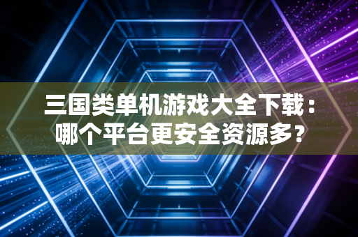 三国类单机游戏大全下载：哪个平台更安全资源多？