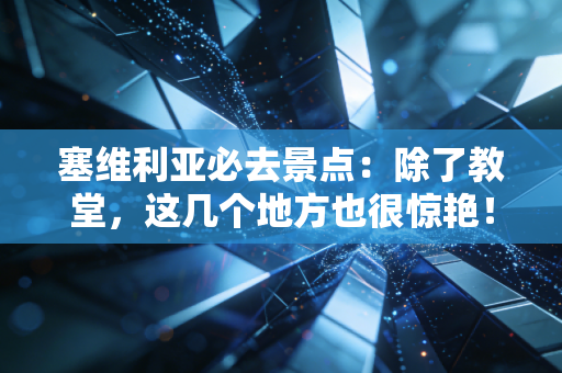 塞维利亚必去景点：除了教堂，这几个地方也很惊艳！