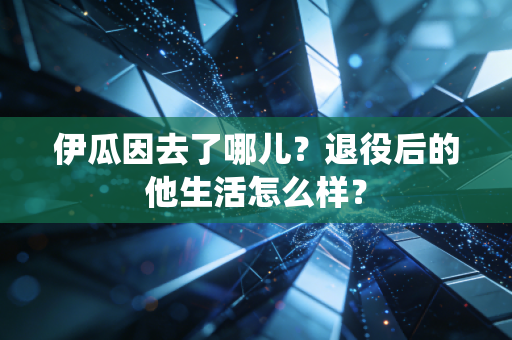伊瓜因去了哪儿？退役后的他生活怎么样？