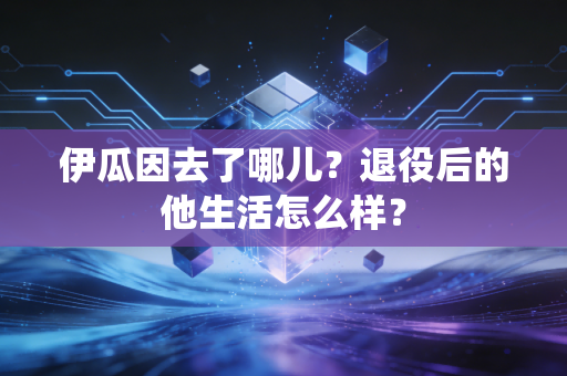 伊瓜因去了哪儿？退役后的他生活怎么样？