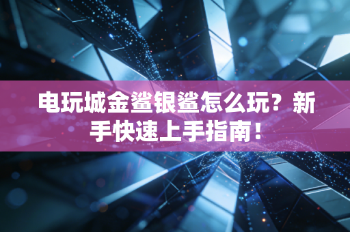 电玩城金鲨银鲨怎么玩？新手快速上手指南！
