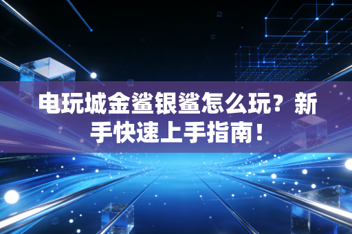 电玩城金鲨银鲨怎么玩？新手快速上手指南！