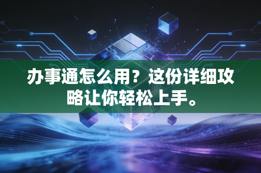 办事通怎么用？这份详细攻略让你轻松上手。