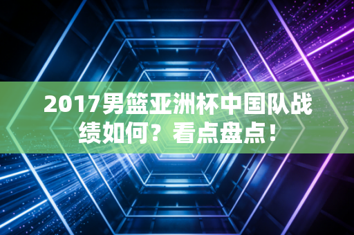 2017男篮亚洲杯中国队战绩如何？看点盘点！
