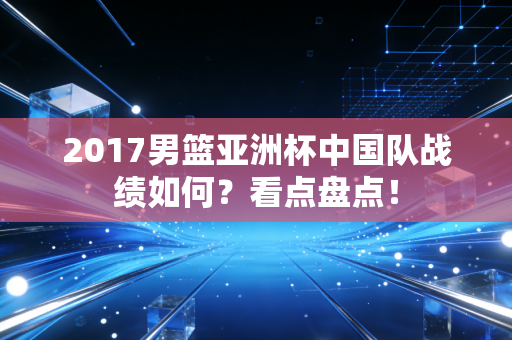 2017男篮亚洲杯中国队战绩如何？看点盘点！