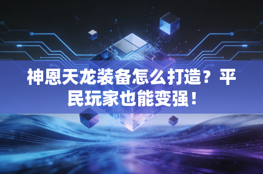 神恩天龙装备怎么打造？平民玩家也能变强！