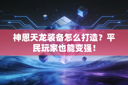神恩天龙装备怎么打造？平民玩家也能变强！