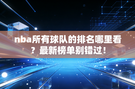 nba所有球队的排名哪里看？最新榜单别错过！