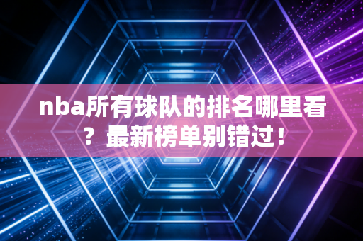 nba所有球队的排名哪里看？最新榜单别错过！