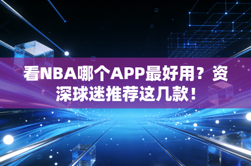 看NBA哪个APP最好用？资深球迷推荐这几款！