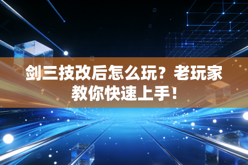 剑三技改后怎么玩？老玩家教你快速上手！